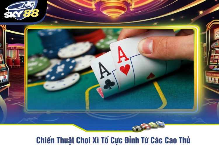 Chiến Thuật Chơi Xì Tố Cực Đỉnh Từ Các Cao Thủ