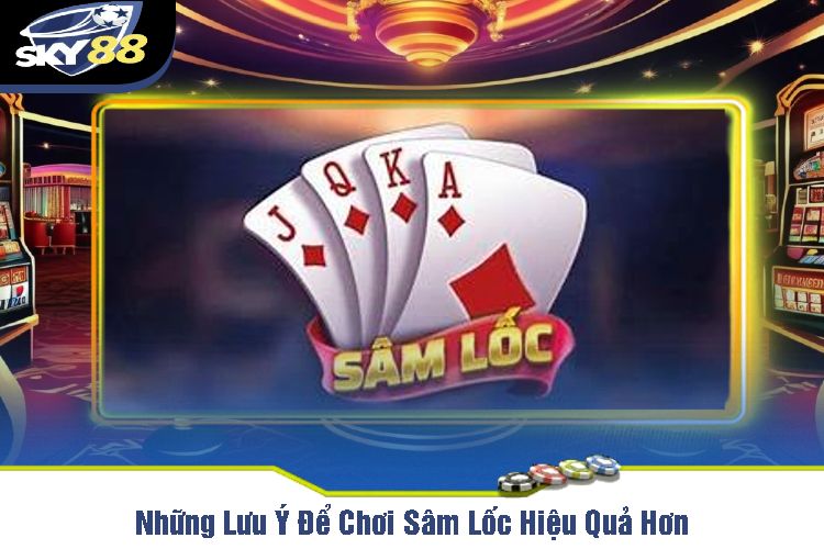 Những Lưu Ý Để Chơi Sâm Lốc Hiệu Quả Hơn