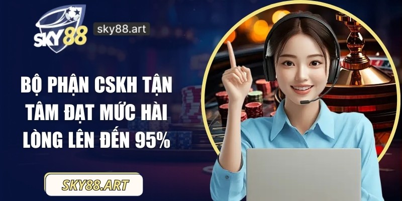 Bộ phận CSKH tận tâm đạt mức hài lòng lên đến 95%
